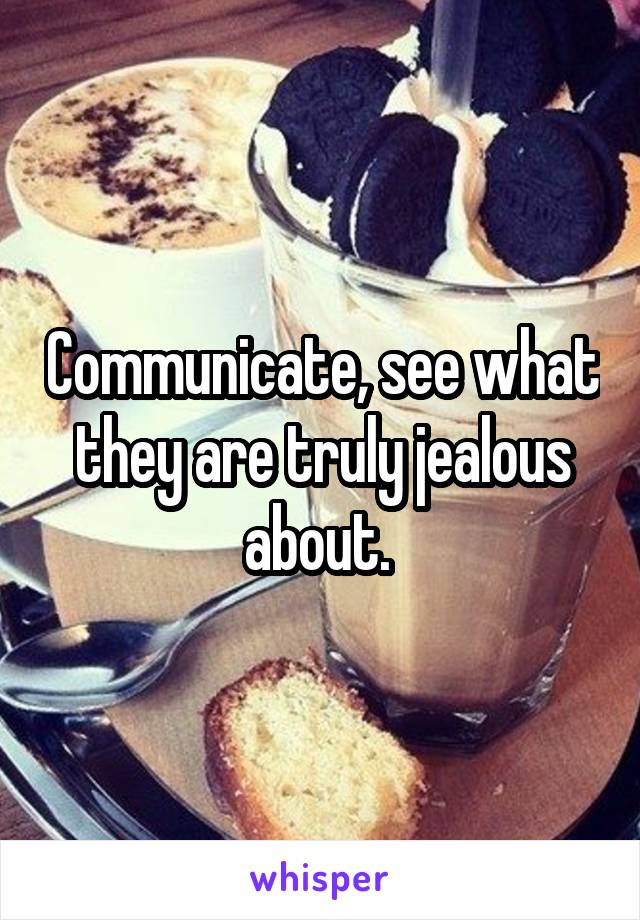 Communicate, see what they are truly jealous about. 