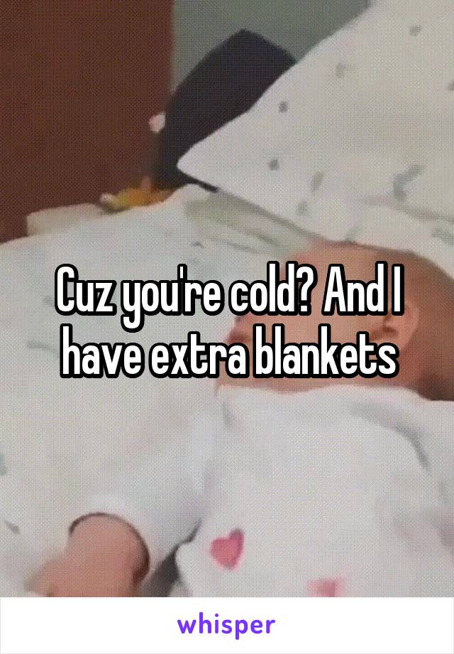 Cuz you're cold? And I have extra blankets