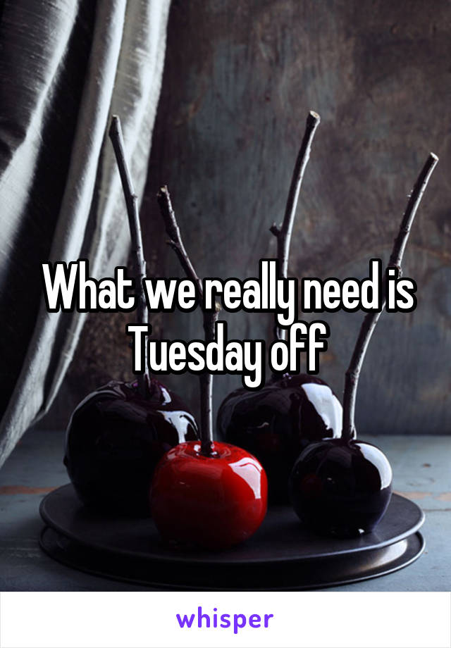 What we really need is Tuesday off