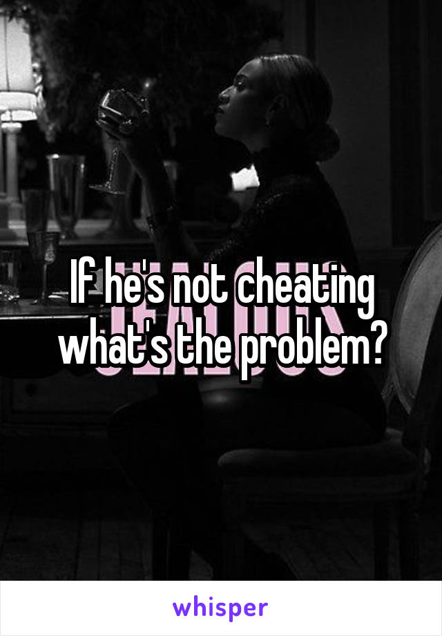 If he's not cheating what's the problem?