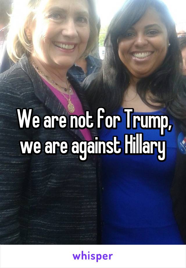 We are not for Trump, we are against Hillary 