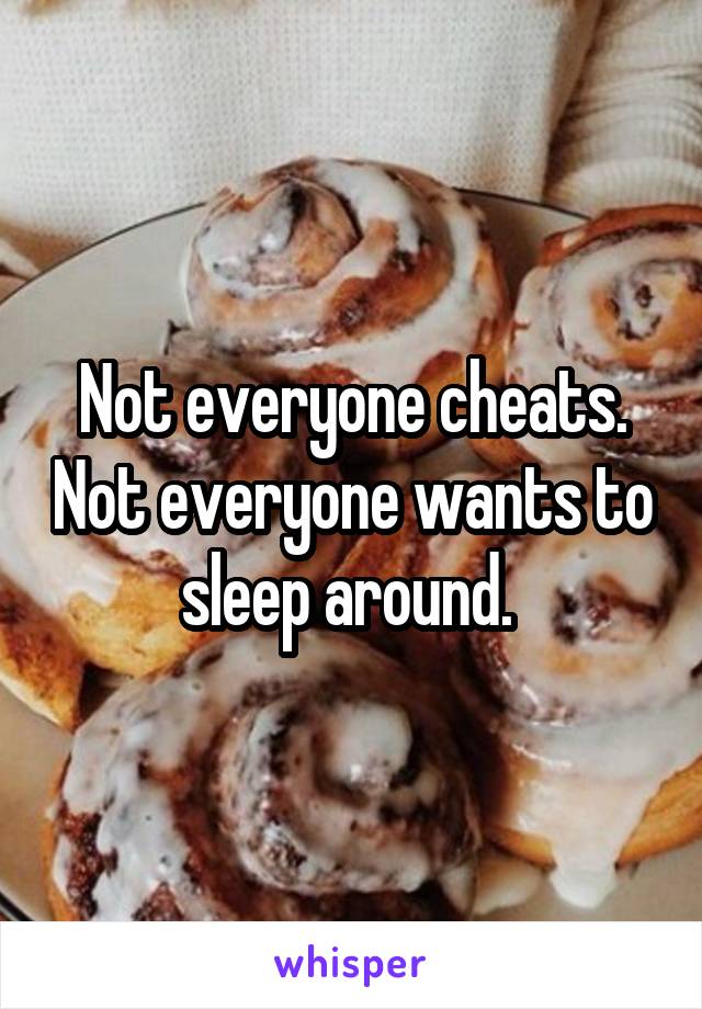 Not everyone cheats. Not everyone wants to sleep around. 