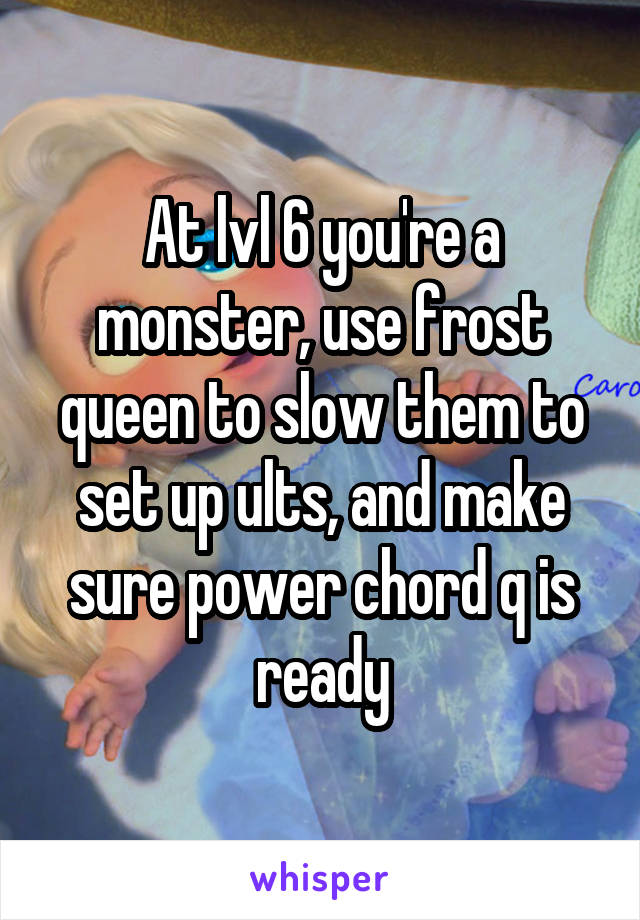 At lvl 6 you're a monster, use frost queen to slow them to set up ults, and make sure power chord q is ready