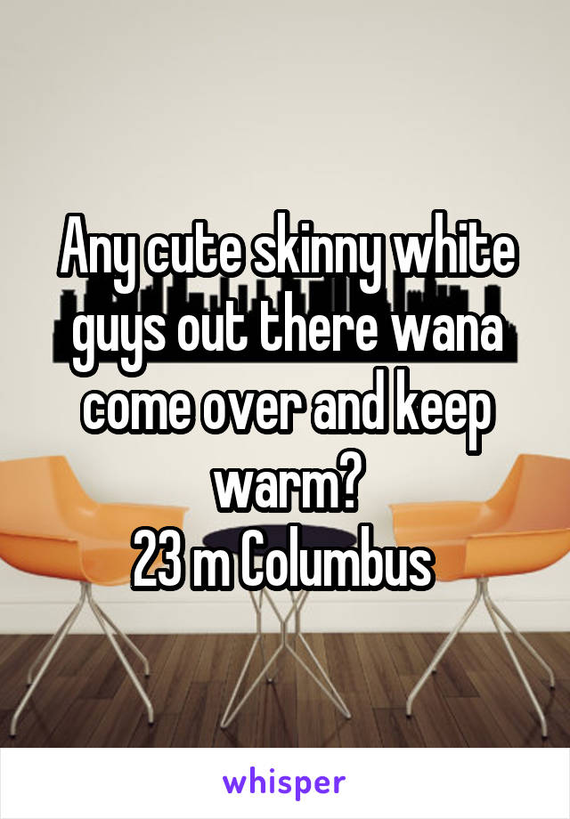 Any cute skinny white guys out there wana come over and keep warm?
23 m Columbus 