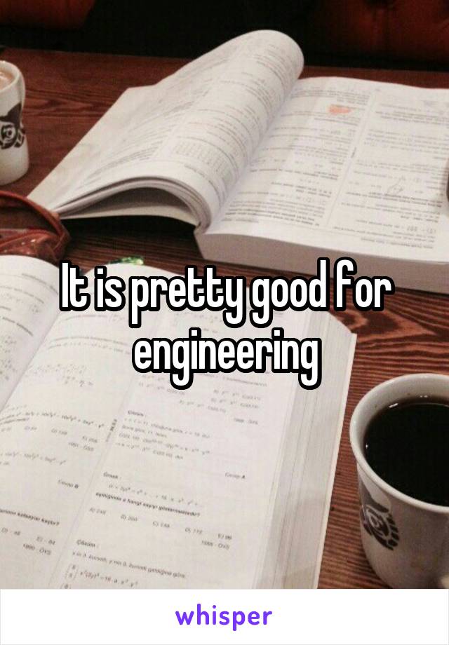 It is pretty good for engineering