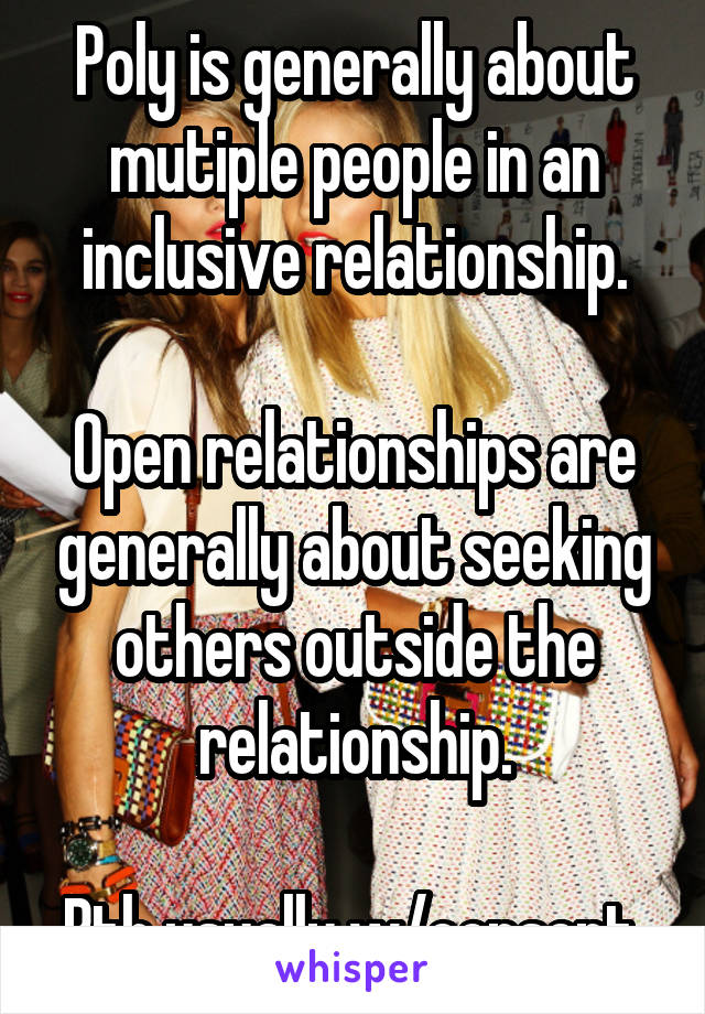 Poly is generally about mutiple people in an inclusive relationship.

Open relationships are generally about seeking others outside the relationship.

Bth usually w/consent.