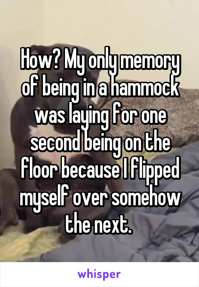 How? My only memory of being in a hammock was laying for one second being on the floor because I flipped myself over somehow the next. 