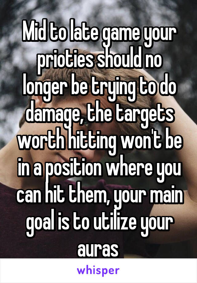 Mid to late game your prioties should no longer be trying to do damage, the targets worth hitting won't be in a position where you can hit them, your main goal is to utilize your auras 