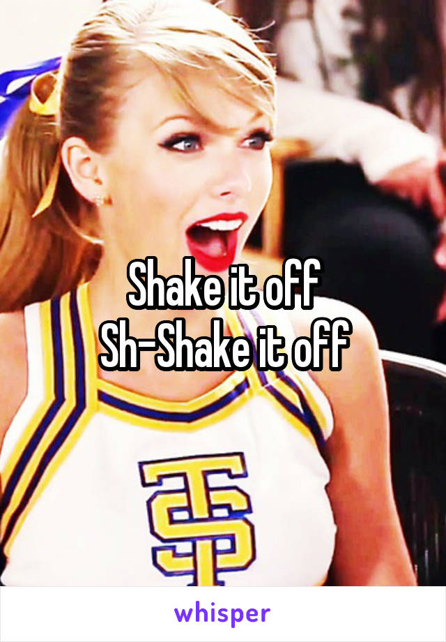 Shake it off
Sh-Shake it off