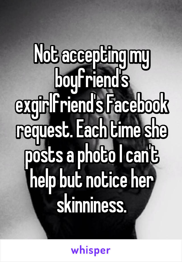Not accepting my boyfriend's exgirlfriend's Facebook request. Each time she posts a photo I can't help but notice her skinniness.