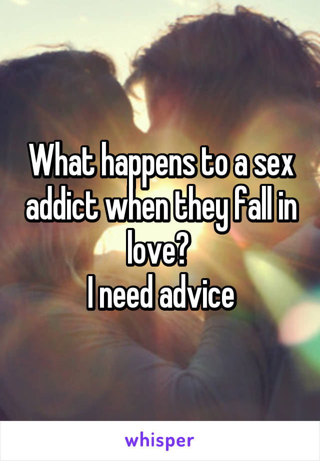 What happens to a sex addict when they fall in love? 
I need advice