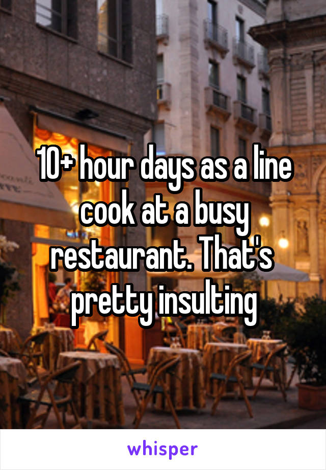 10+ hour days as a line cook at a busy restaurant. That's  pretty insulting