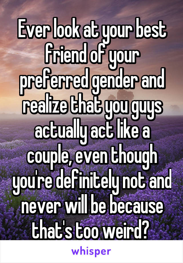 Ever look at your best friend of your preferred gender and realize that you guys actually act like a couple, even though you're definitely not and never will be because that's too weird? 