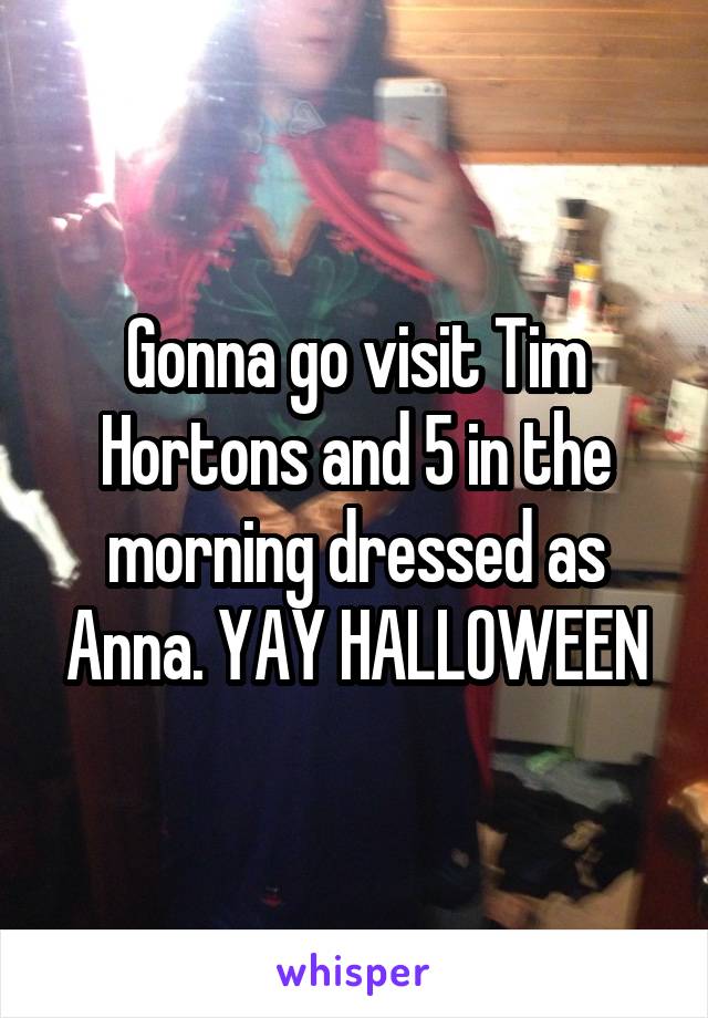 Gonna go visit Tim Hortons and 5 in the morning dressed as Anna. YAY HALLOWEEN