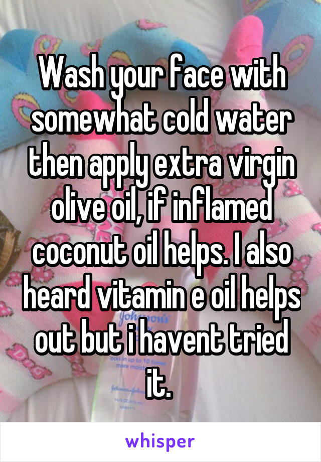 Wash your face with somewhat cold water then apply extra virgin olive oil, if inflamed coconut oil helps. I also heard vitamin e oil helps out but i havent tried it. 