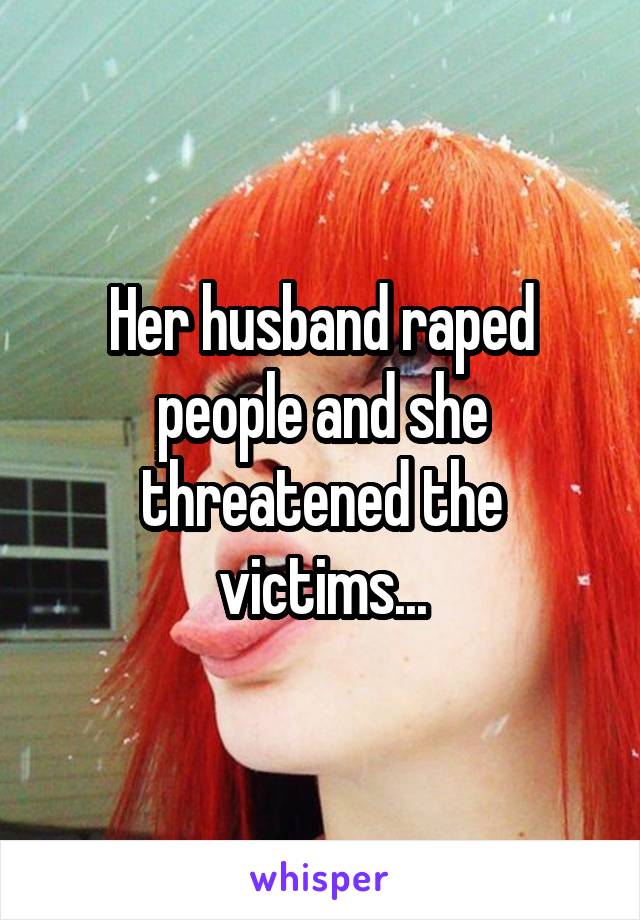 Her husband raped people and she threatened the victims...