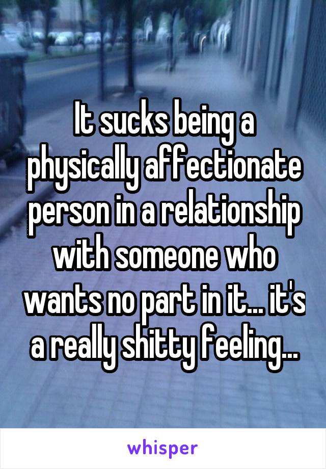 It sucks being a physically affectionate person in a relationship with someone who wants no part in it... it's a really shitty feeling...