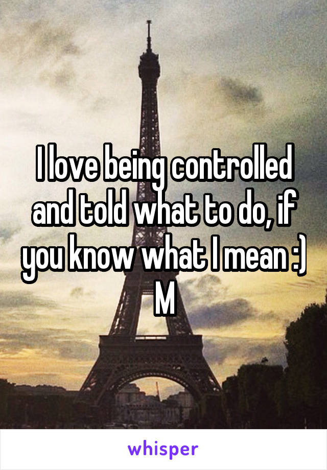 I love being controlled and told what to do, if you know what I mean :)
M