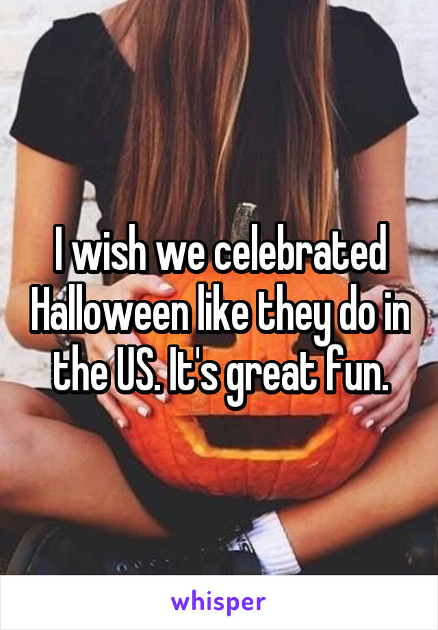 I wish we celebrated Halloween like they do in the US. It's great fun.