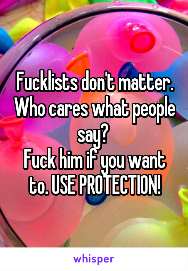 Fucklists don't matter. Who cares what people say? 
Fuck him if you want to. USE PROTECTION!