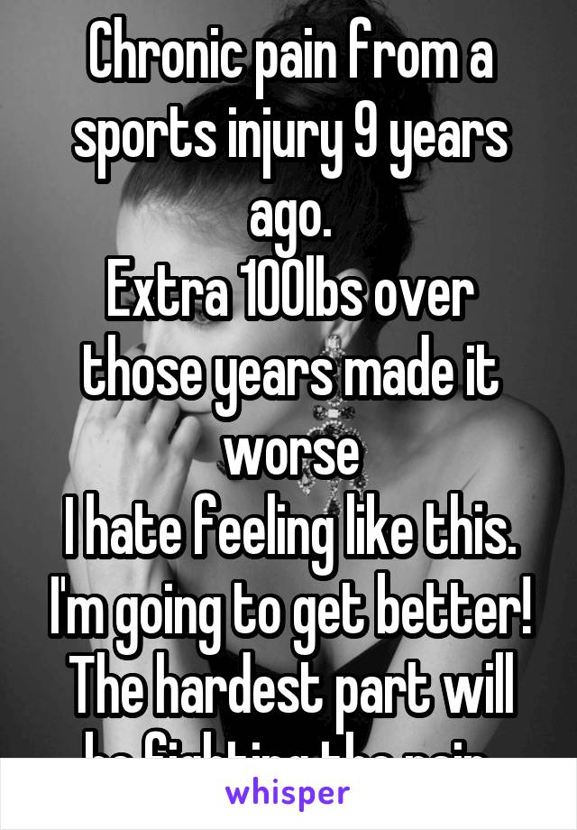 Chronic pain from a sports injury 9 years ago.
Extra 100lbs over those years made it worse
I hate feeling like this. I'm going to get better! The hardest part will be fighting the pain.