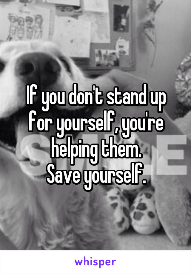If you don't stand up for yourself, you're helping them.
Save yourself.