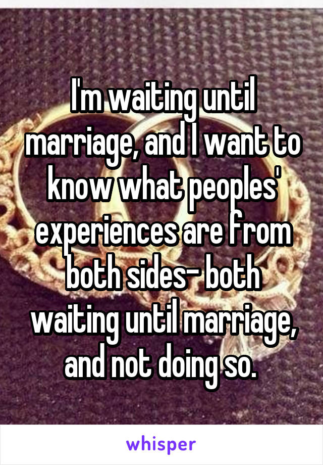 I'm waiting until marriage, and I want to know what peoples' experiences are from both sides- both waiting until marriage, and not doing so. 