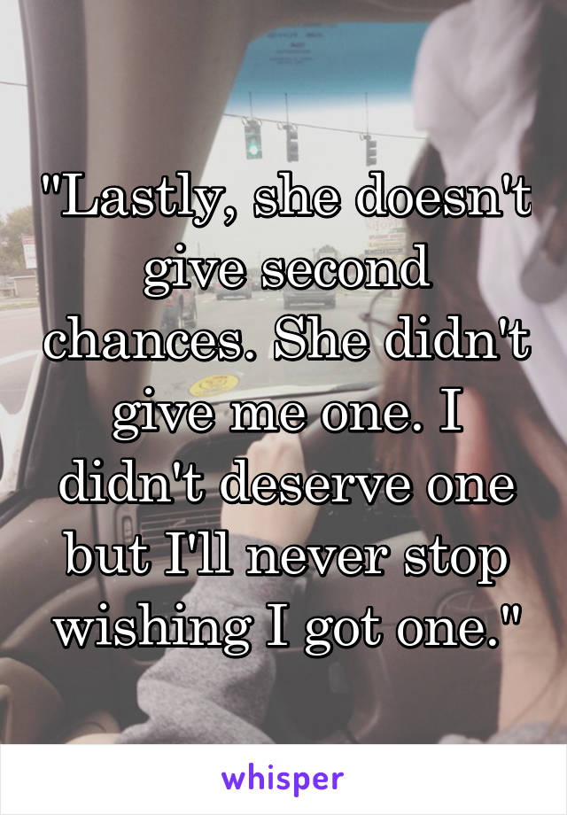 "Lastly, she doesn't give second chances. She didn't give me one. I didn't deserve one but I'll never stop wishing I got one."