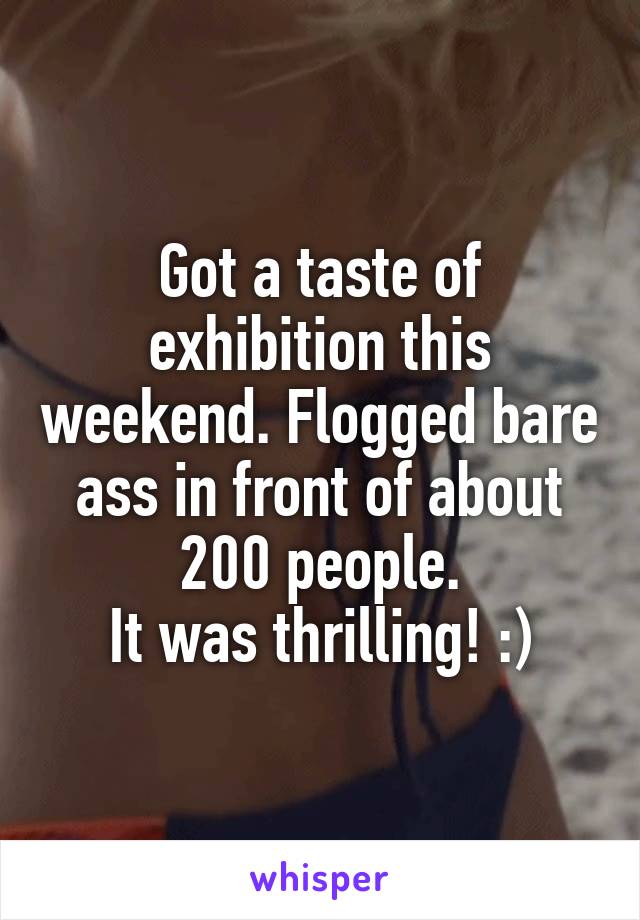 Got a taste of exhibition this weekend. Flogged bare ass in front of about 200 people.
It was thrilling! :)