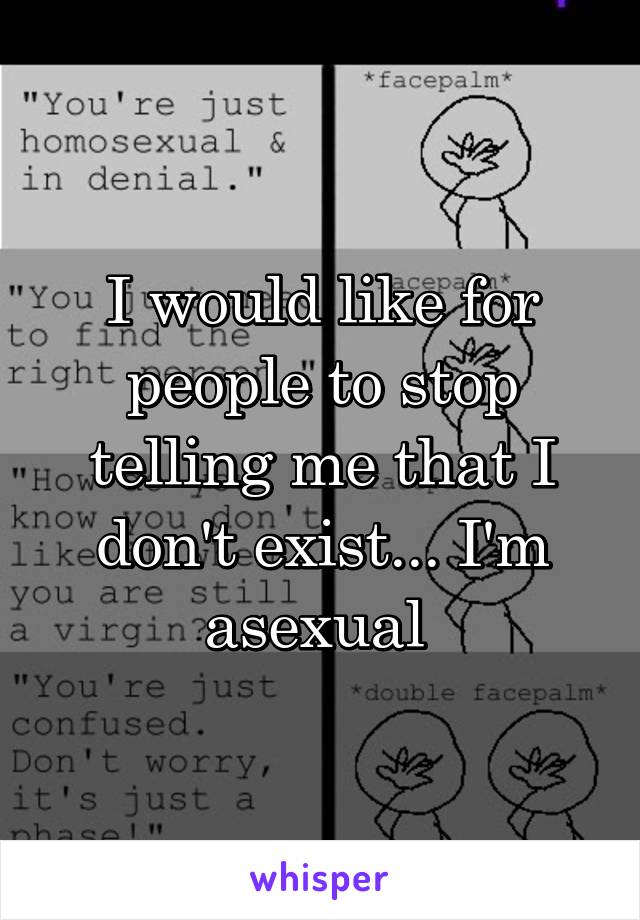 I would like for people to stop telling me that I don't exist... I'm asexual 