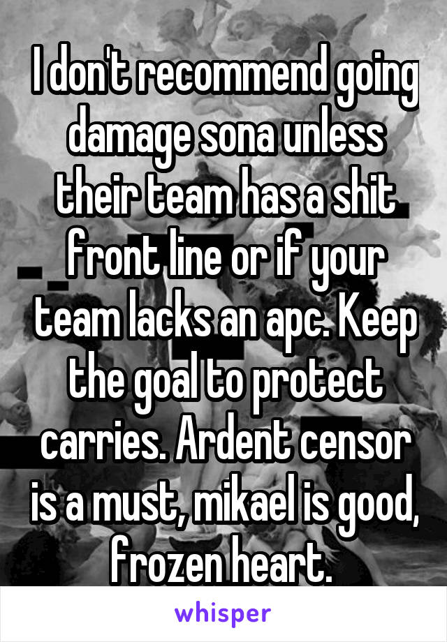 I don't recommend going damage sona unless their team has a shit front line or if your team lacks an apc. Keep the goal to protect carries. Ardent censor is a must, mikael is good, frozen heart. 