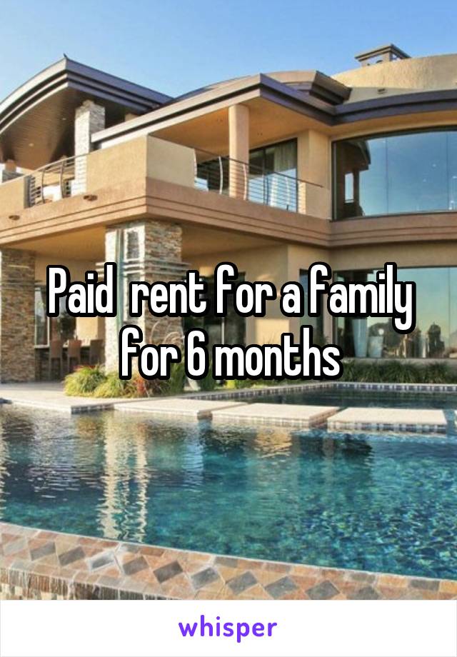 Paid  rent for a family for 6 months