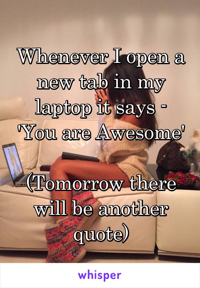 Whenever I open a new tab in my laptop it says - 'You are Awesome'

(Tomorrow there will be another quote)