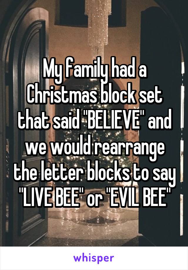 My family had a Christmas block set that said "BELIEVE" and we would rearrange the letter blocks to say "LIVE BEE" or "EVIL BEE"