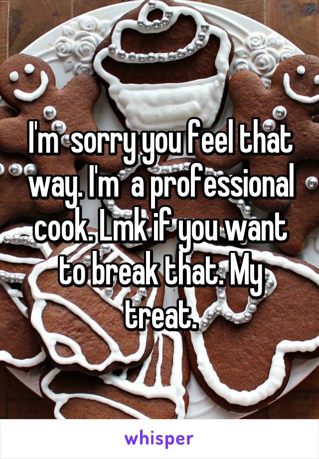 I'm  sorry you feel that way. I'm  a professional cook. Lmk if you want to break that. My treat.