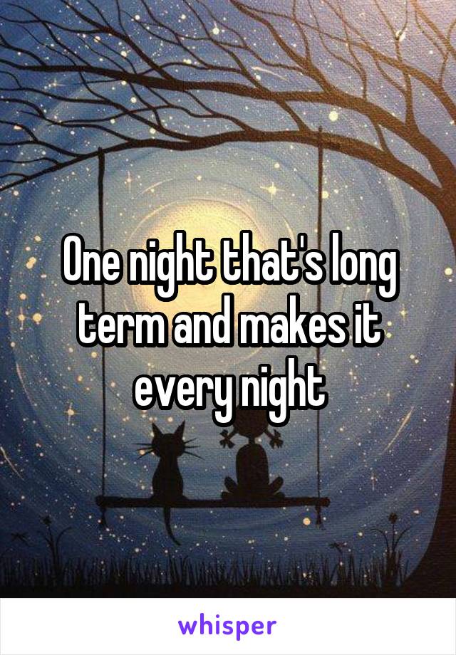 One night that's long term and makes it every night