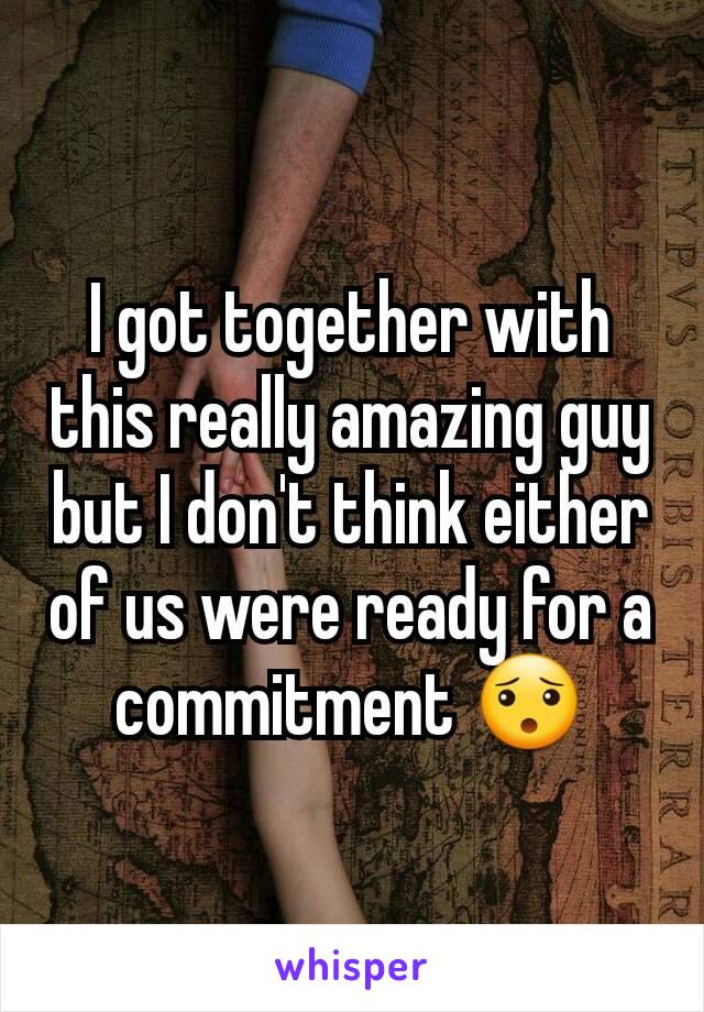 I got together with this really amazing guy but I don't think either of us were ready for a commitment 😯