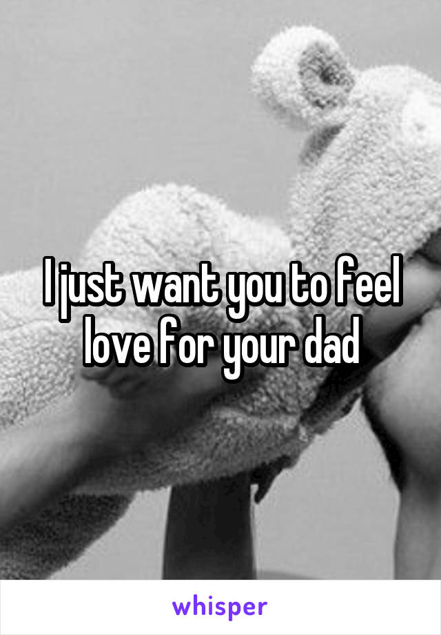 I just want you to feel love for your dad