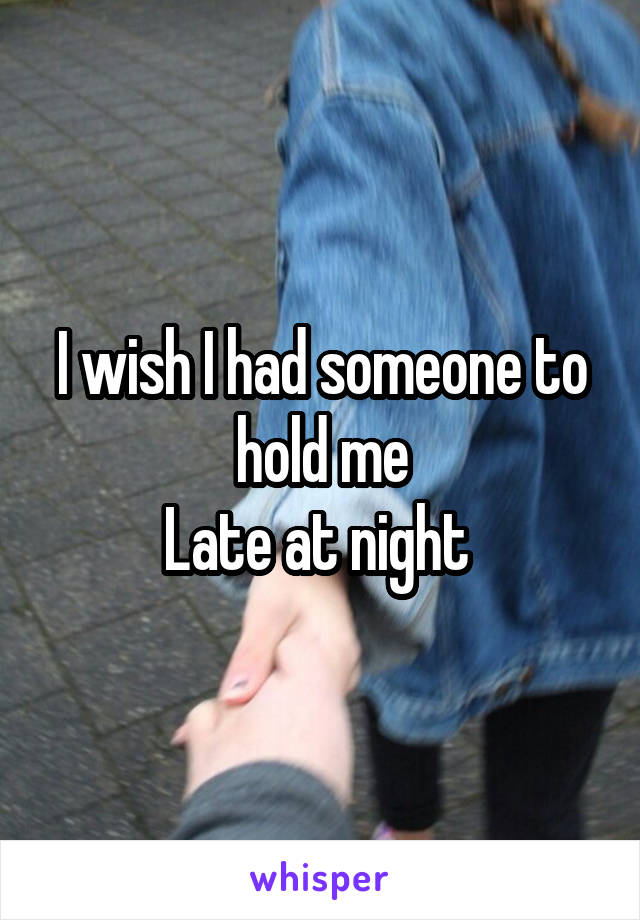 I wish I had someone to hold me
Late at night 