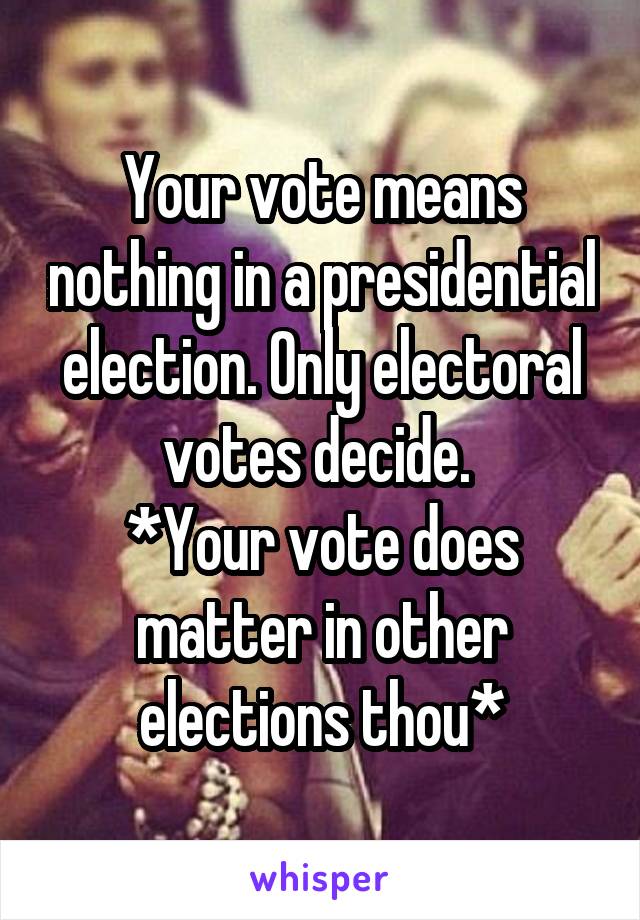 Your vote means nothing in a presidential election. Only electoral votes decide. 
*Your vote does matter in other elections thou*