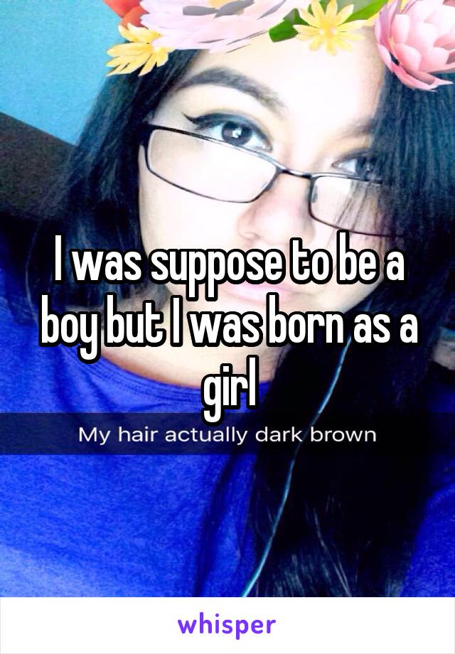 I was suppose to be a boy but I was born as a girl