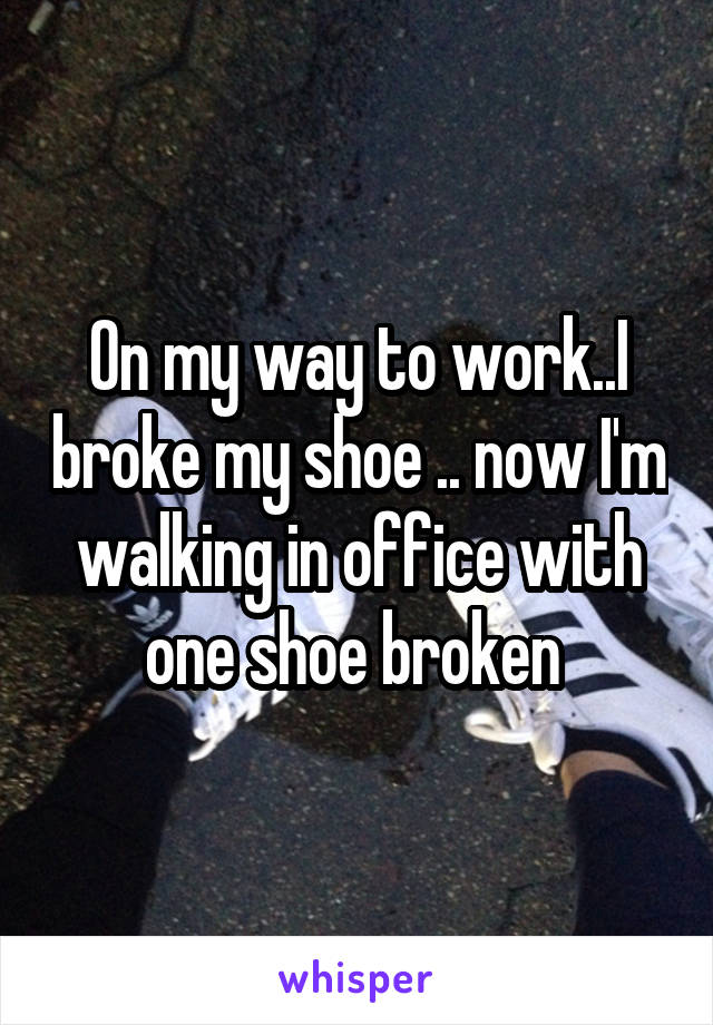 On my way to work..I broke my shoe .. now I'm walking in office with one shoe broken 