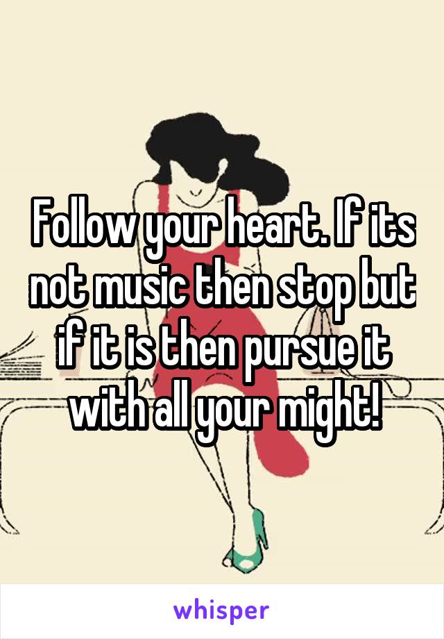 Follow your heart. If its not music then stop but if it is then pursue it with all your might!