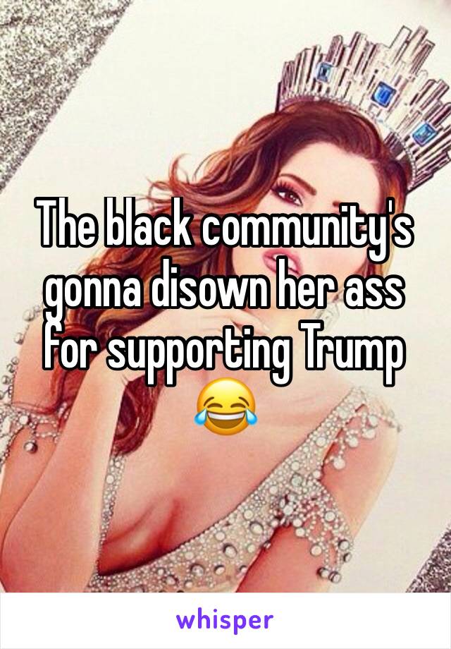The black community's gonna disown her ass for supporting Trump 😂