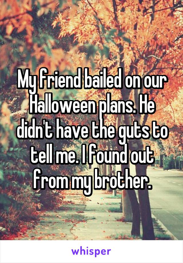 My friend bailed on our Halloween plans. He didn't have the guts to tell me. I found out from my brother.