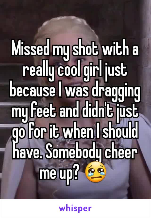 Missed my shot with a really cool girl just because I was dragging my feet and didn't just go for it when I should have. Somebody cheer me up? 😢 