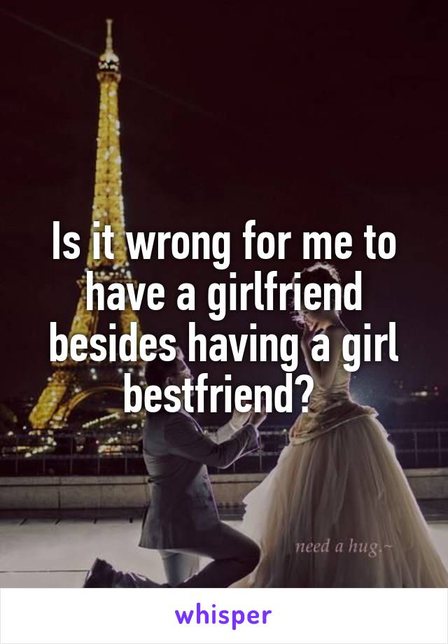 Is it wrong for me to have a girlfriend besides having a girl bestfriend? 