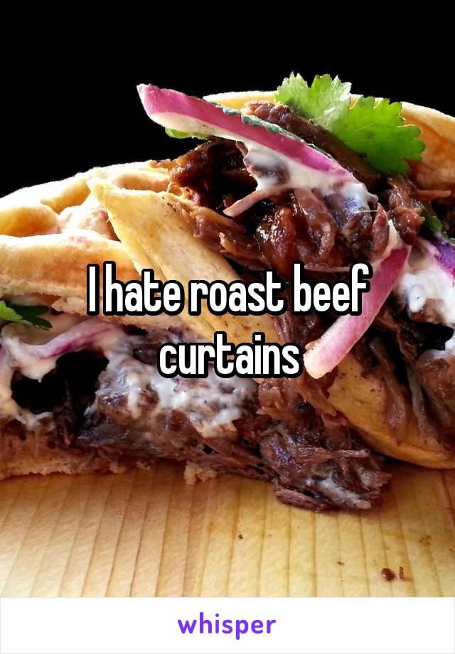 I hate roast beef curtains