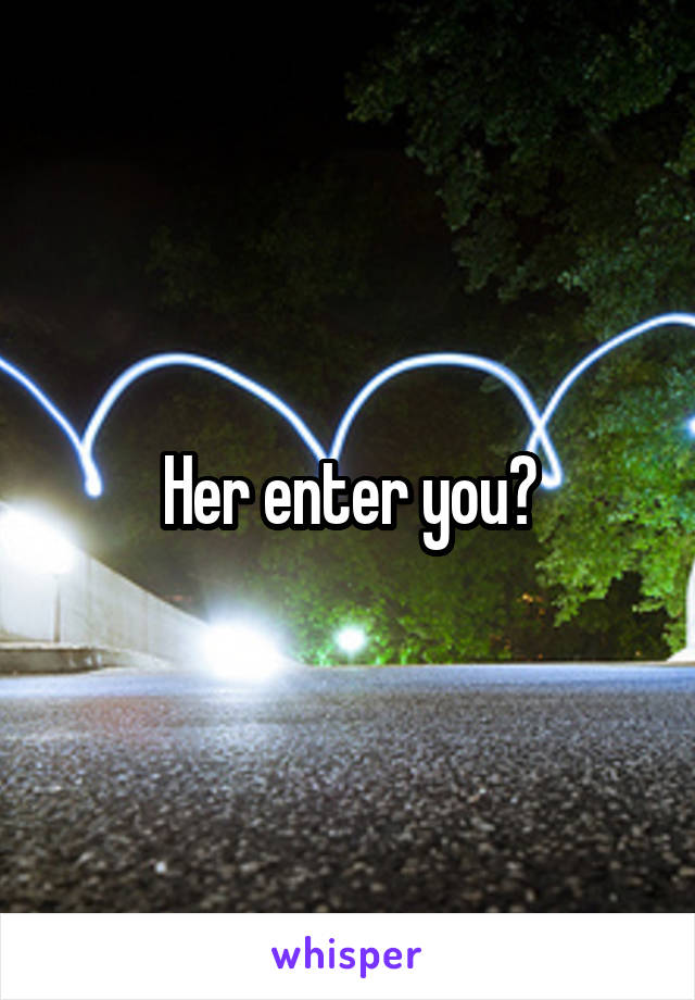 Her enter you?