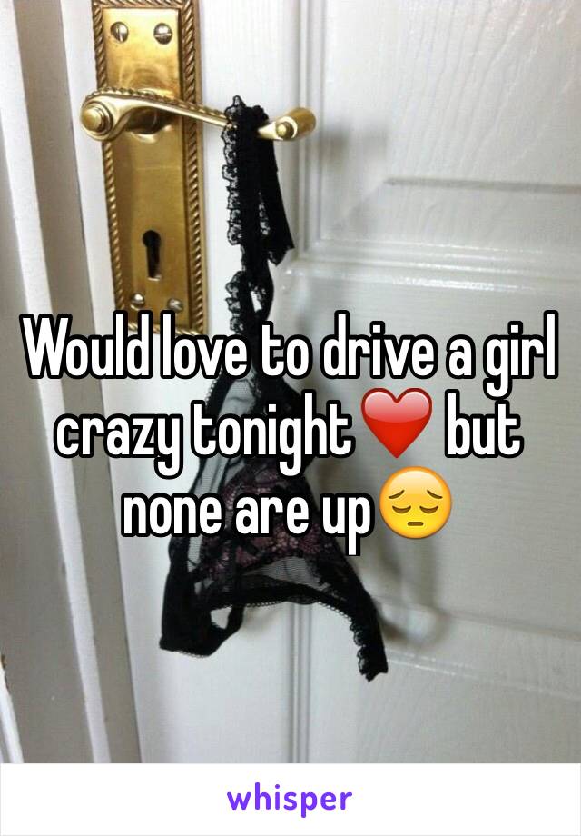 Would love to drive a girl crazy tonight❤️ but none are up😔